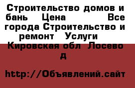 Строительство домов и бань  › Цена ­ 10 000 - Все города Строительство и ремонт » Услуги   . Кировская обл.,Лосево д.